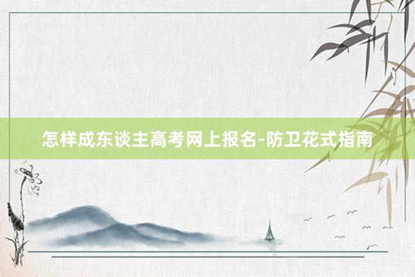 怎样成东谈主高考网上报名-防卫花式指南