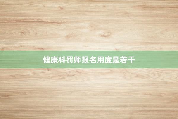 健康科罚师报名用度是若干