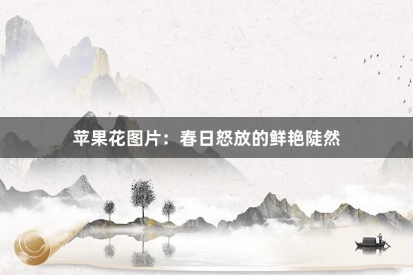 苹果花图片:春日怒放的鲜艳陡然
